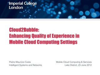 Cloud2Bubble:
Enhancing Quality of Experience in
Mobile Cloud Computing Settings


Pedro Maurício Costa               Mobile Cloud Computing & Services
Intelligent Systems and Networks           Lake District, 25 June 2012
 