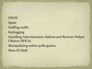  DDOS
 Spam
 Sniffing traffic
 Keylogging
 Installing Advertisement Addons and Browser Helper
  Objects (BHOs)
 Manipulating online polls/games
 Mass ID theft
 
