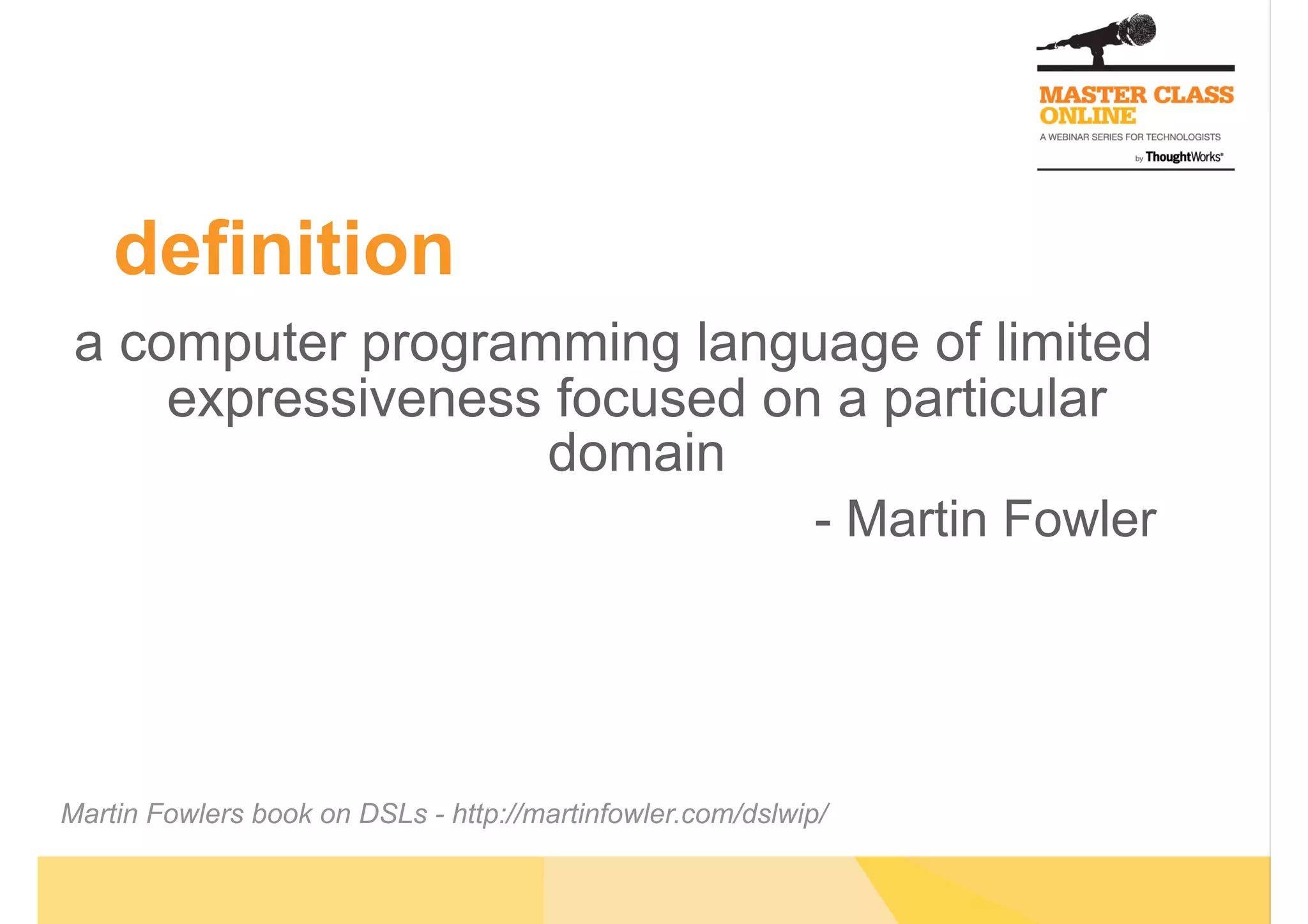 definition
a computer programming language of limited
expressiveness focused on a particular
domain
- Martin Fowler
Martin Fowlers book on DSLs - http://martinfowler.com/dslwip/
 