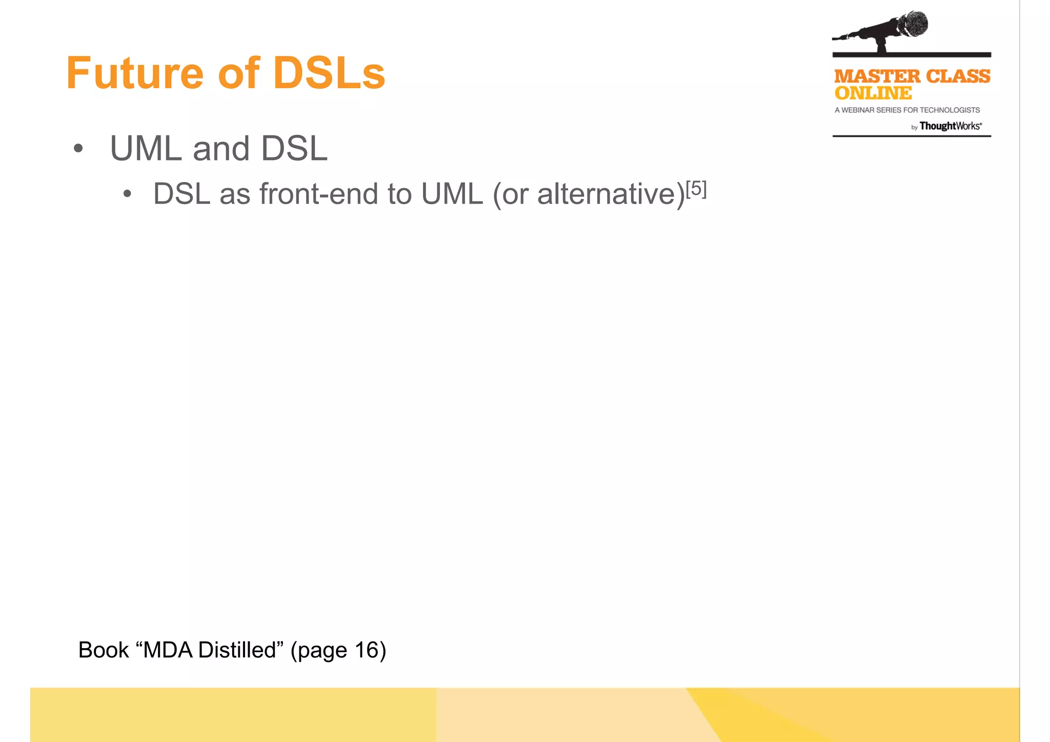 Future of DSLs
•  UML and DSL
•  DSL as front-end to UML (or alternative)[5]
Book “MDA Distilled” (page 16)
 