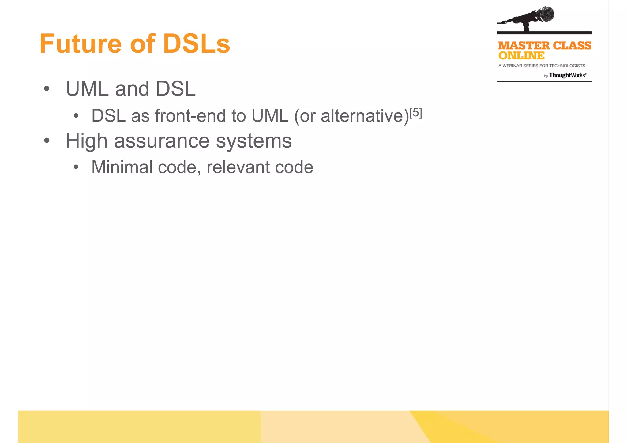 Future of DSLs
•  UML and DSL
•  DSL as front-end to UML (or alternative)[5]
•  High assurance systems
•  Minimal code, relevant code
 