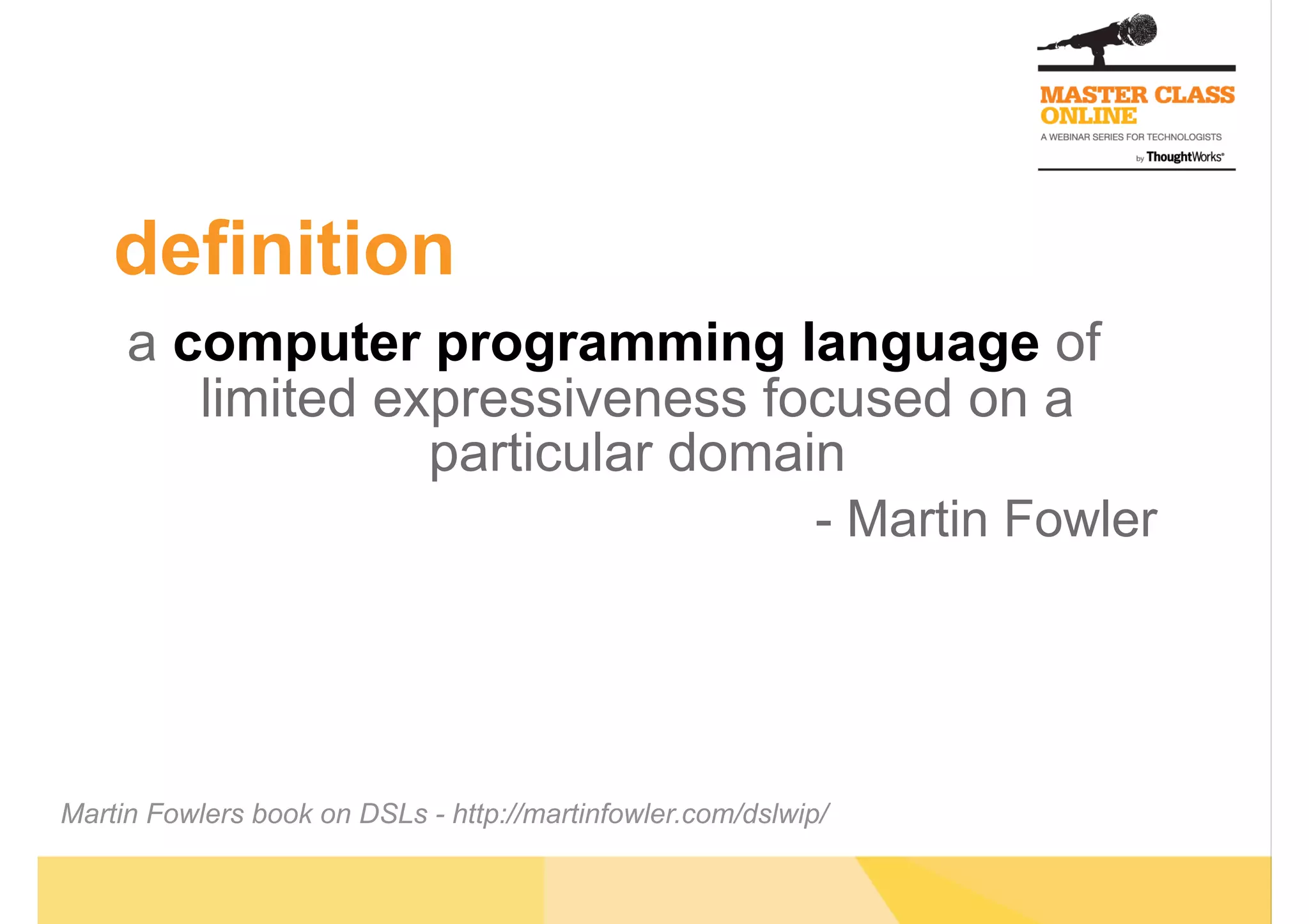 definition
a computer programming language of
limited expressiveness focused on a
particular domain
- Martin Fowler
Martin Fowlers book on DSLs - http://martinfowler.com/dslwip/
 