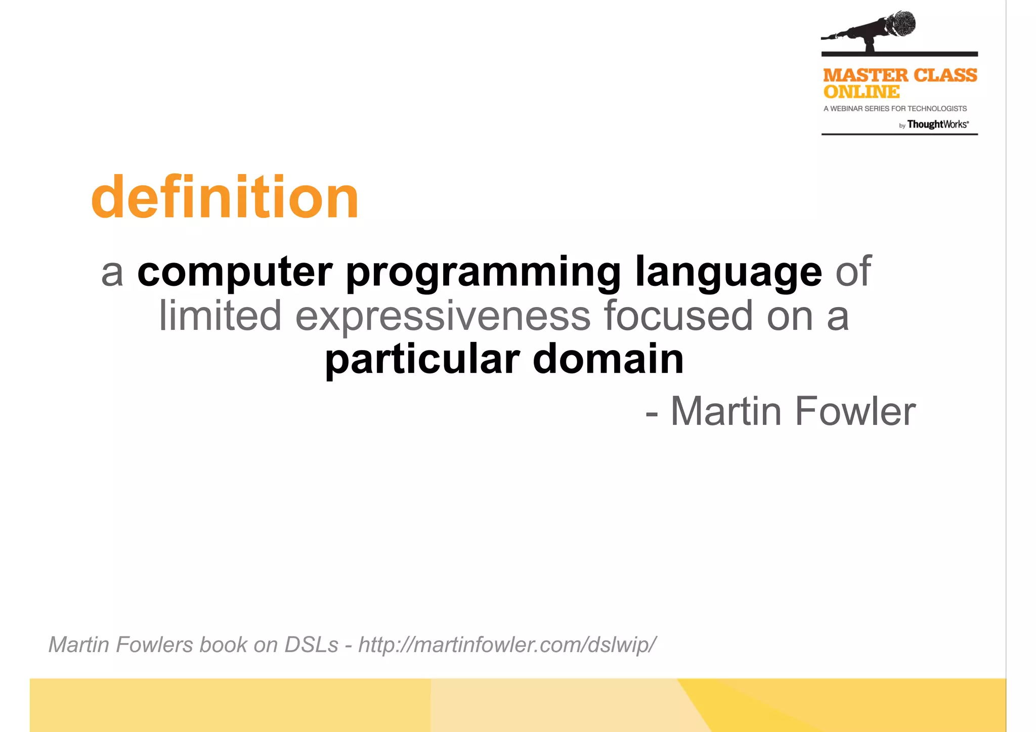 definition
a computer programming language of
limited expressiveness focused on a
particular domain
- Martin Fowler
Martin Fowlers book on DSLs - http://martinfowler.com/dslwip/
 