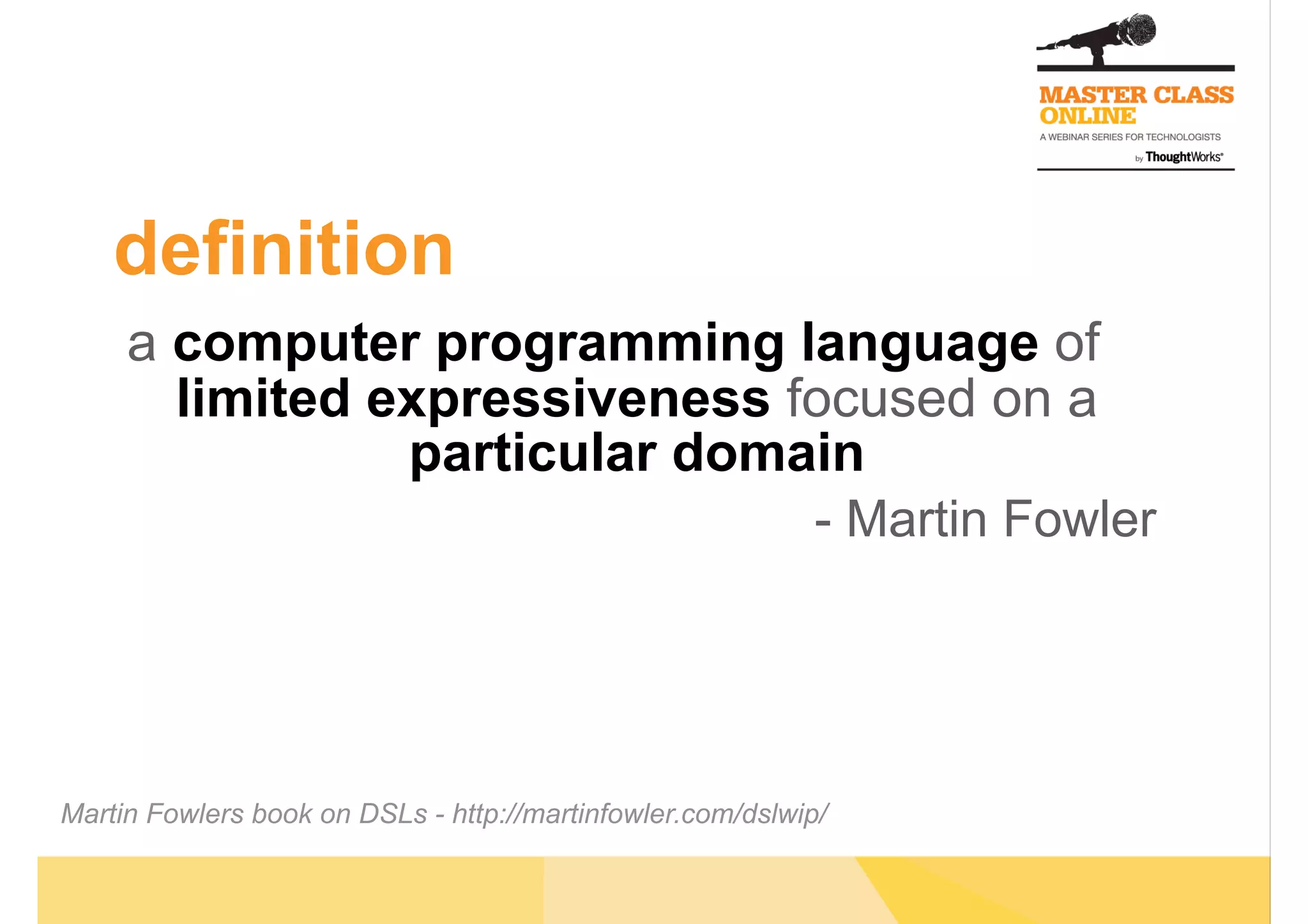 definition
a computer programming language of
limited expressiveness focused on a
particular domain
- Martin Fowler
Martin Fowlers book on DSLs - http://martinfowler.com/dslwip/
 
