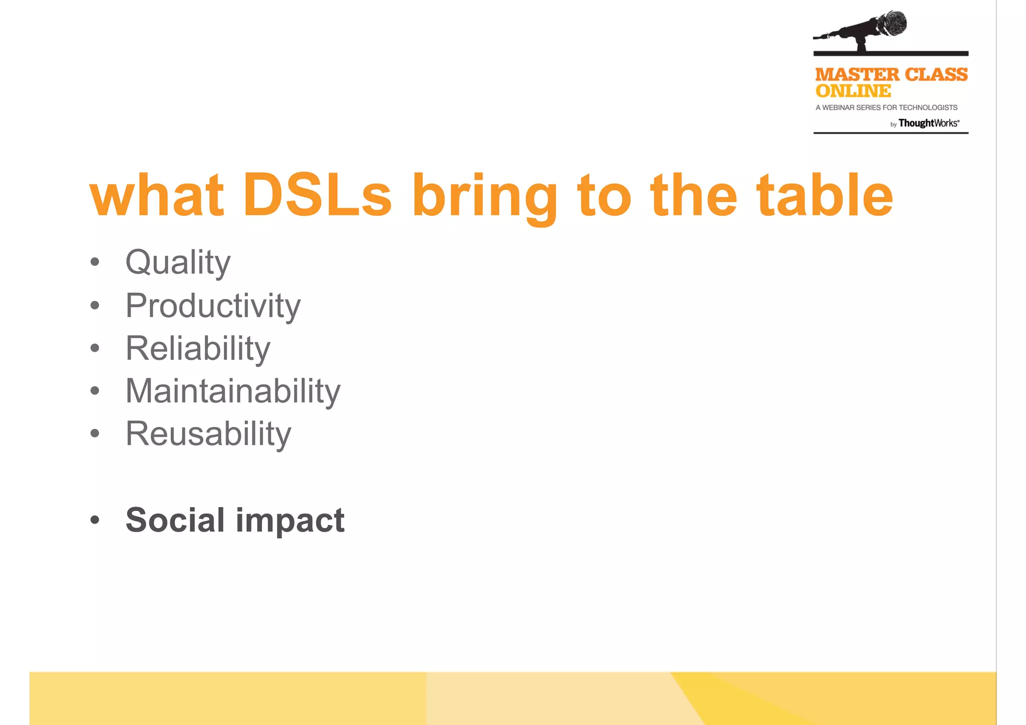what DSLs bring to the table
•  Quality
•  Productivity
•  Reliability
•  Maintainability
•  Reusability
•  Social impact
 
