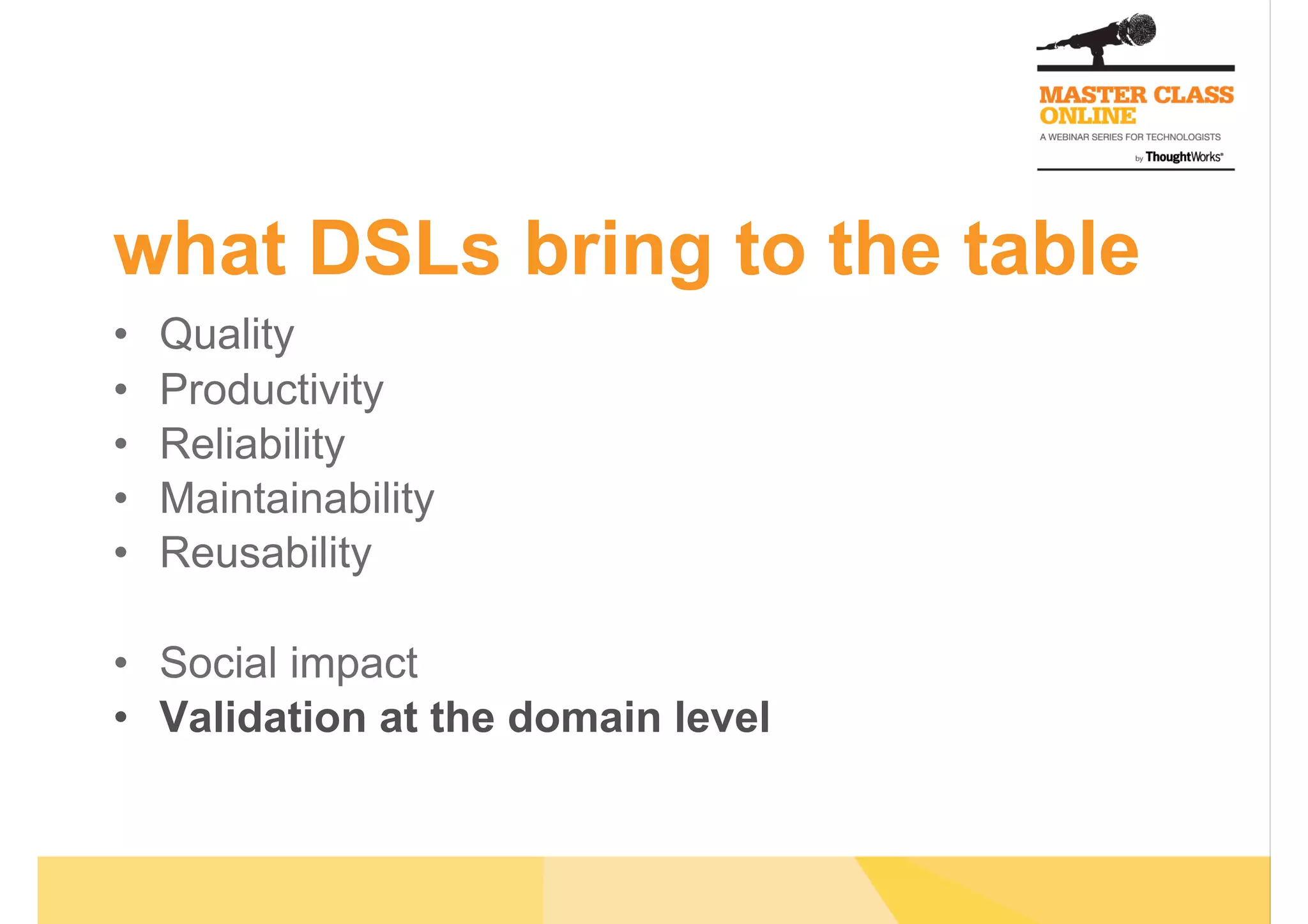 what DSLs bring to the table
•  Quality
•  Productivity
•  Reliability
•  Maintainability
•  Reusability
•  Social impact
•  Validation at the domain level
 