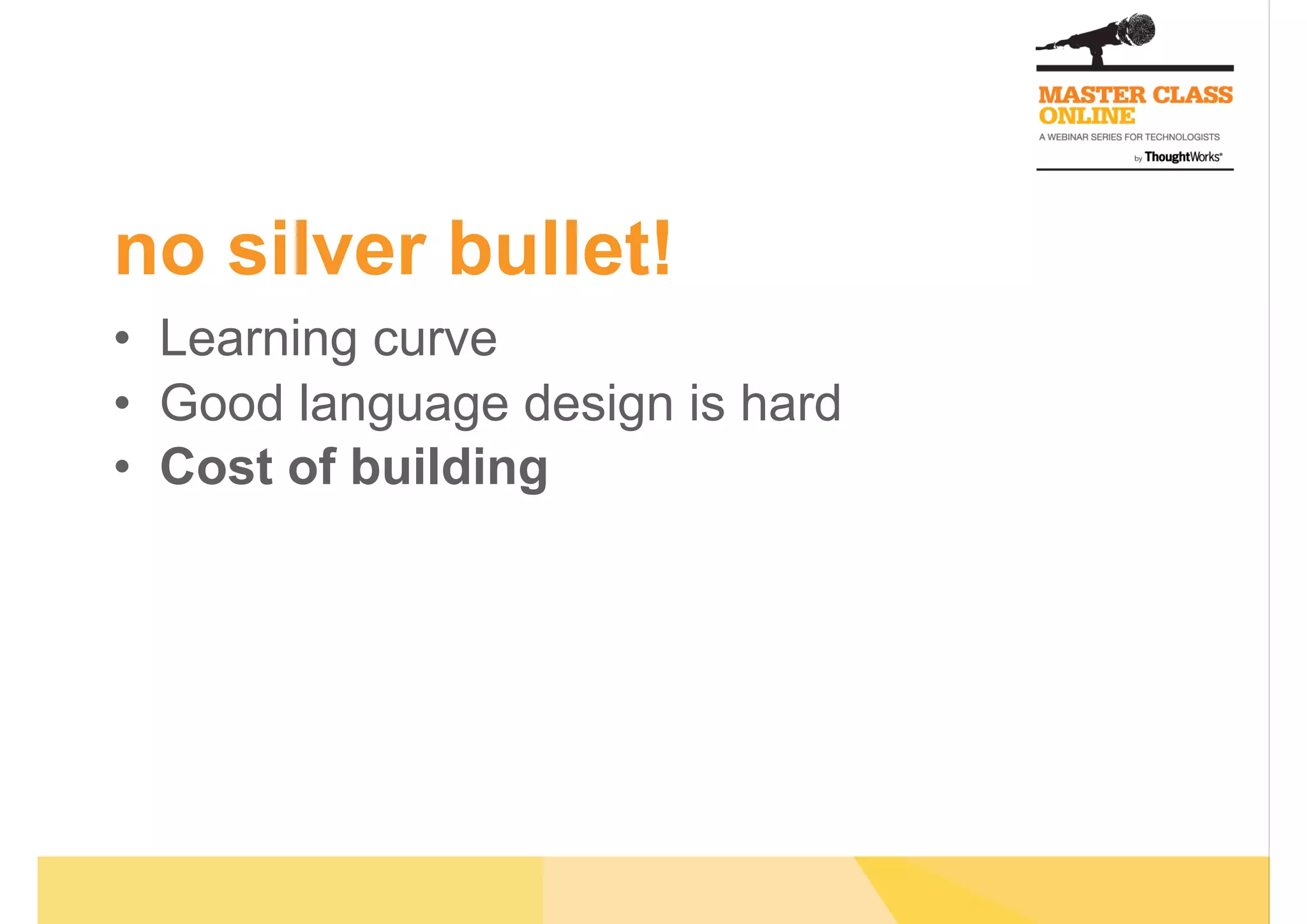 no silver bullet!
•  Learning curve
•  Good language design is hard
•  Cost of building
 