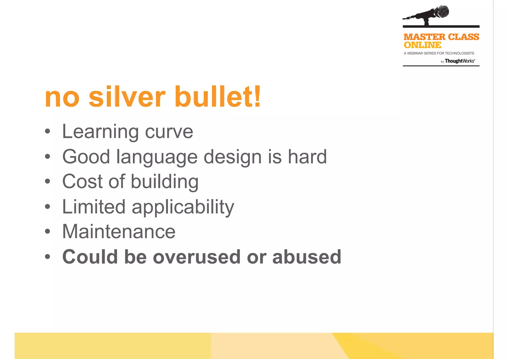 no silver bullet!
•  Learning curve
•  Good language design is hard
•  Cost of building
•  Limited applicability
•  Maintenance
•  Could be overused or abused
 