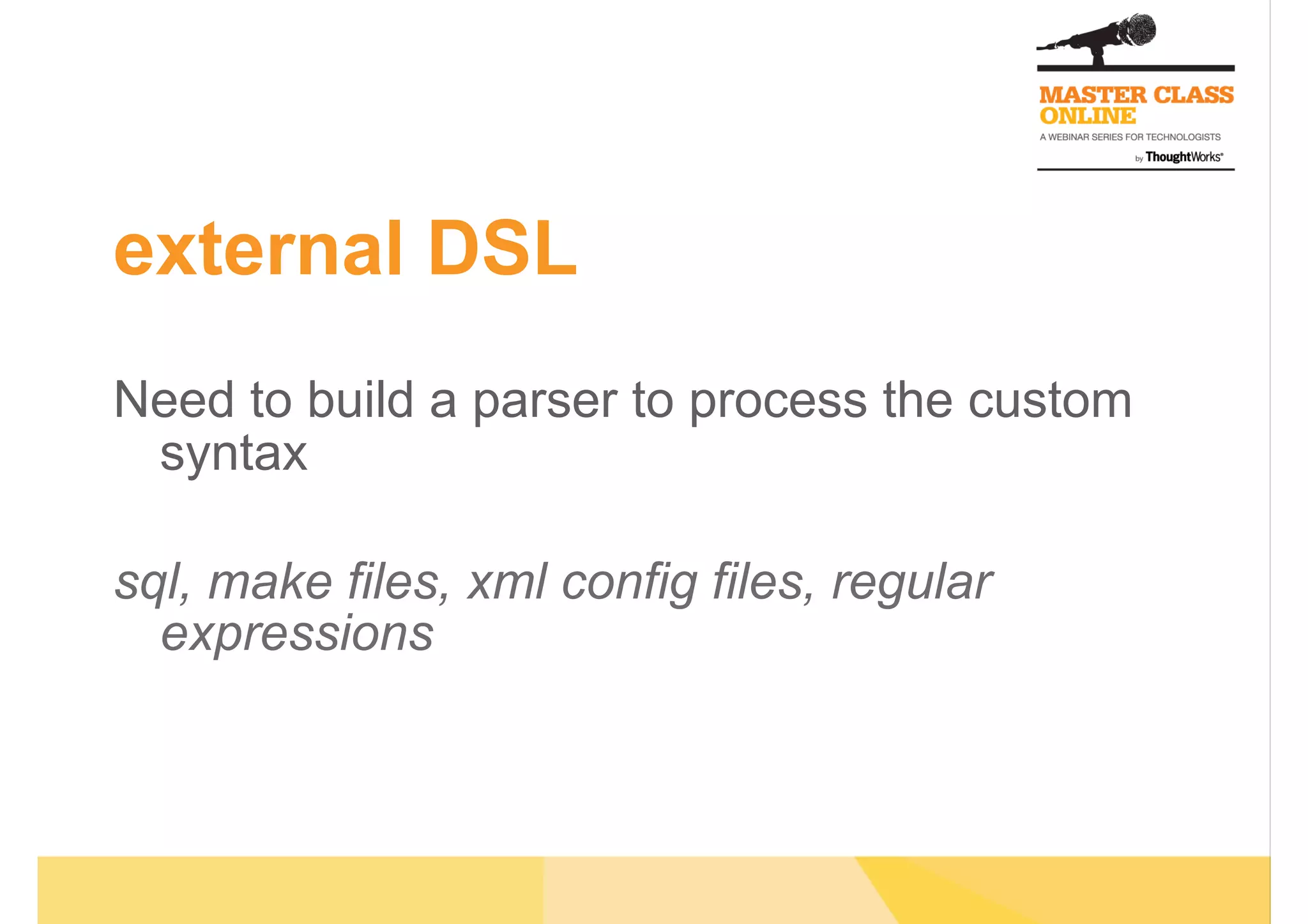 external DSL
Need to build a parser to process the custom
syntax
sql, make files, xml config files, regular
expressions
 