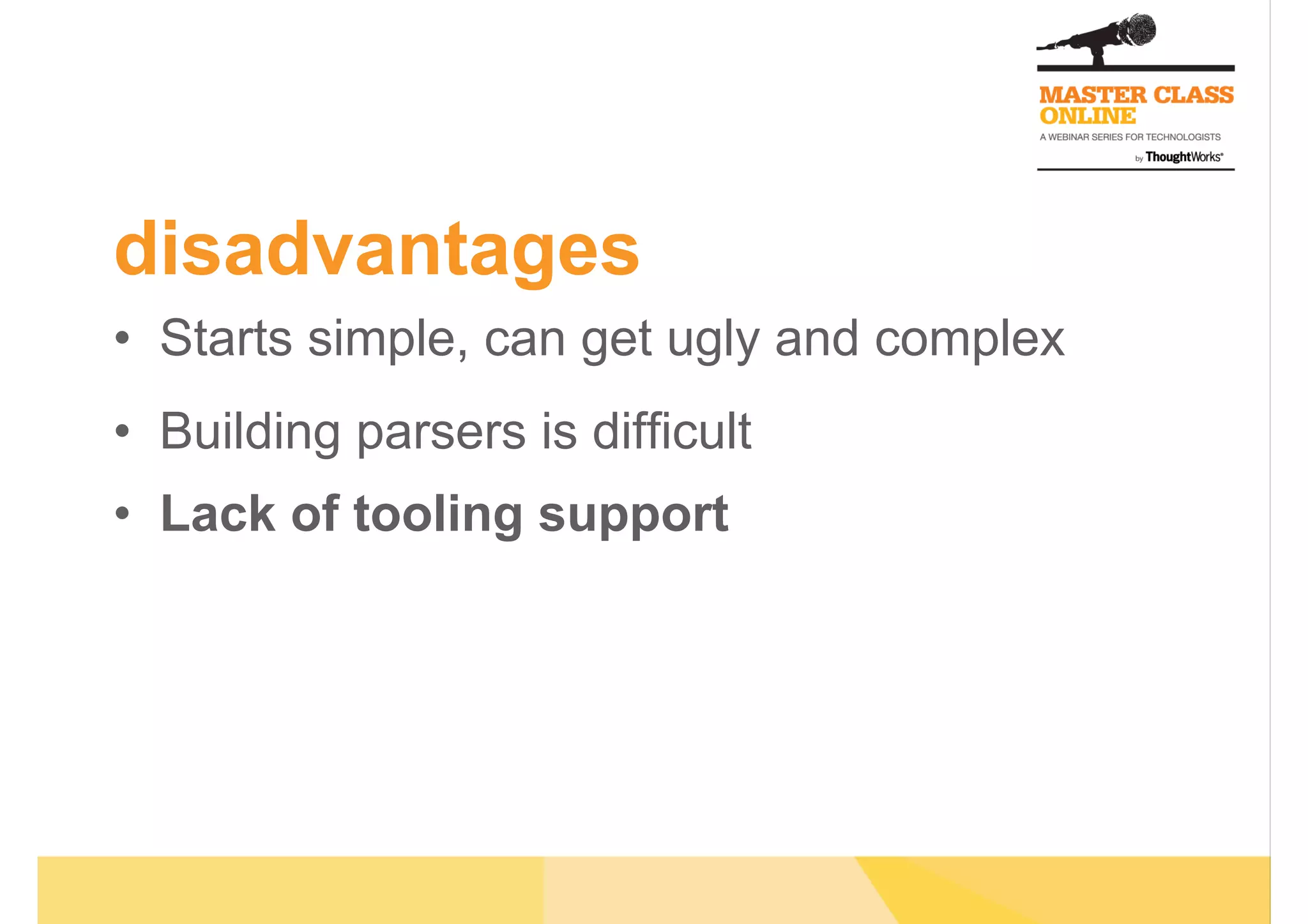 disadvantages
•  Starts simple, can get ugly and complex
•  Building parsers is difficult
•  Lack of tooling support
 