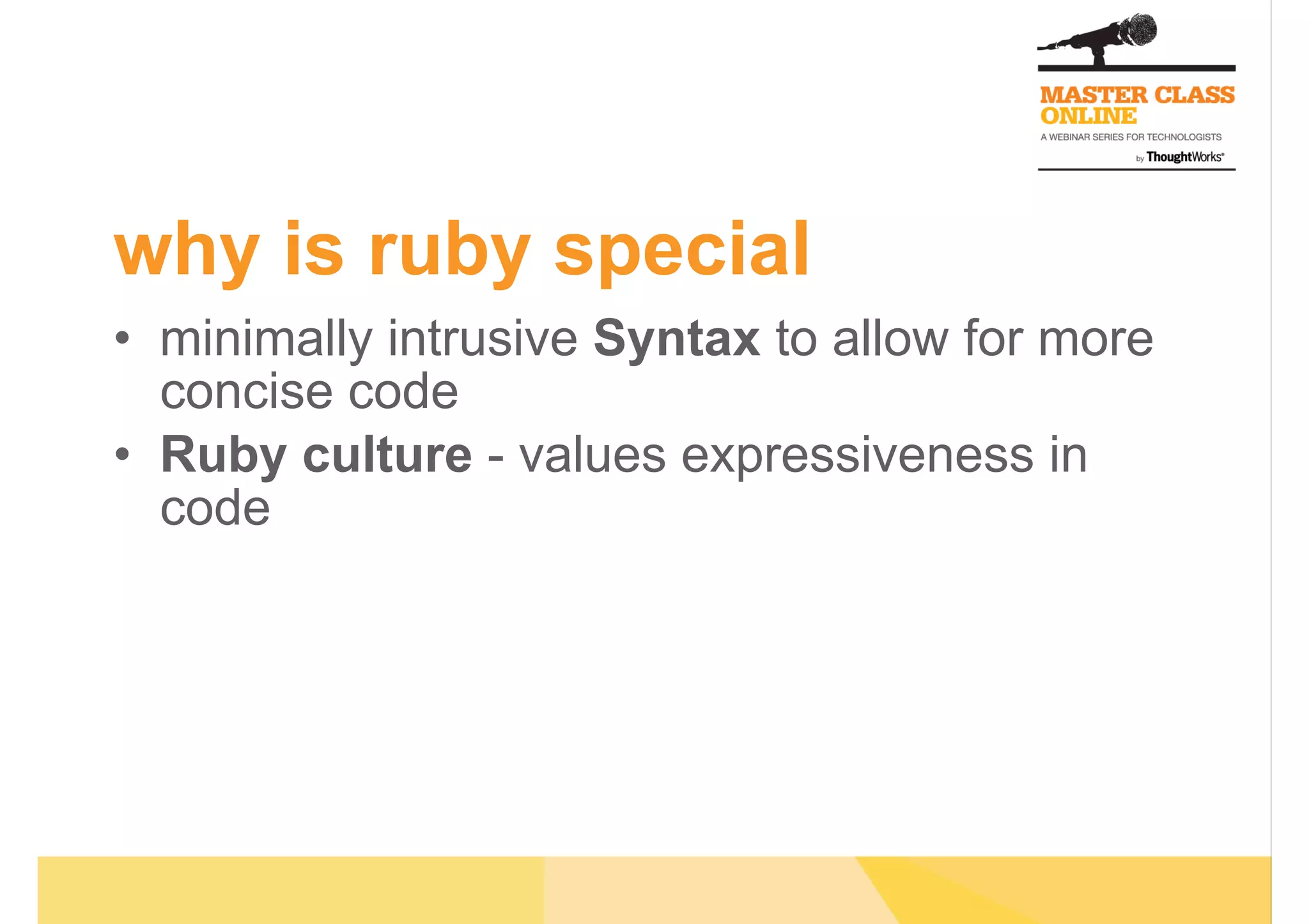 why is ruby special
•  minimally intrusive Syntax to allow for more
concise code
•  Ruby culture - values expressiveness in
code
 