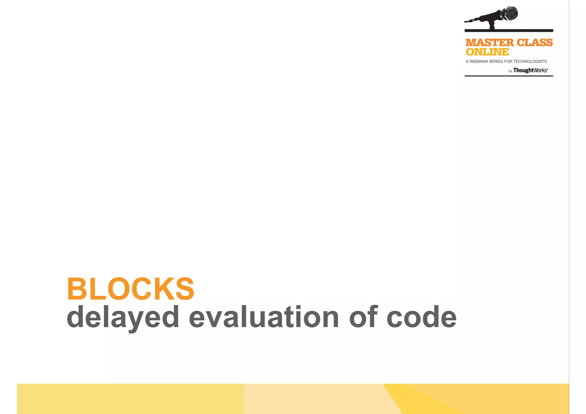 BLOCKS
delayed evaluation of code
 