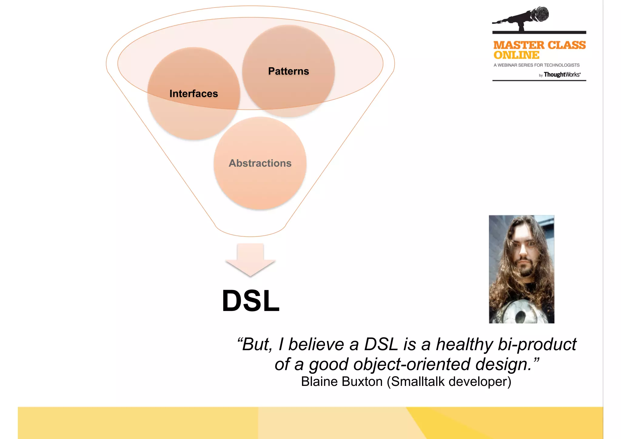 DSL
Abstractions
Interfaces
Patterns
“But, I believe a DSL is a healthy bi-product
of a good object-oriented design.”
Blaine Buxton (Smalltalk developer)
 