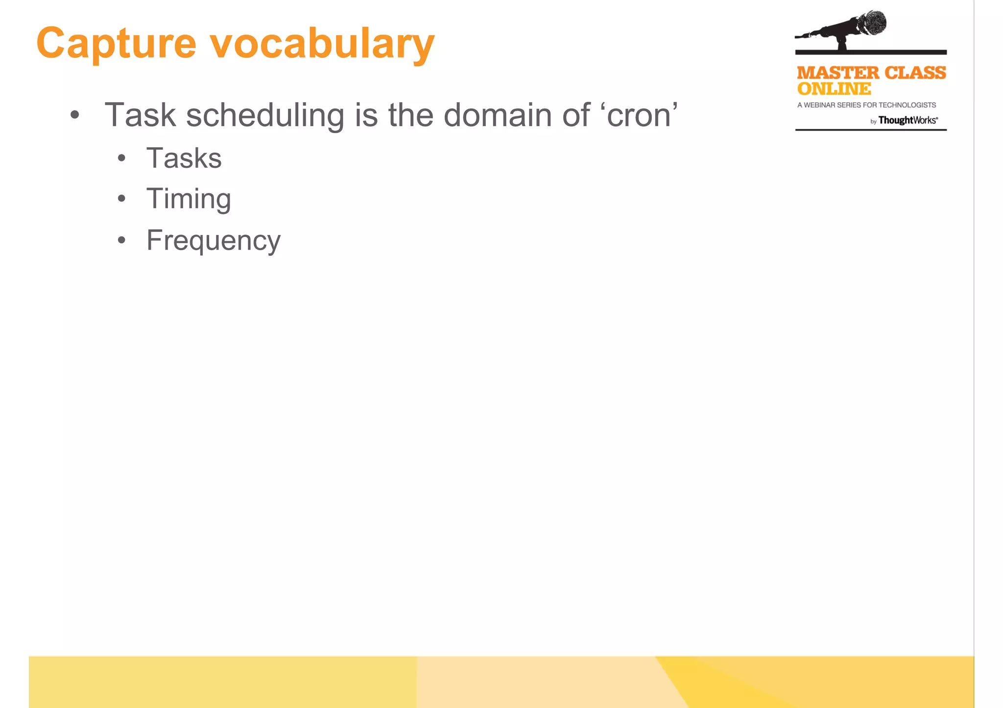 Capture vocabulary
•  Task scheduling is the domain of ‘cron’
•  Tasks
•  Timing
•  Frequency
 