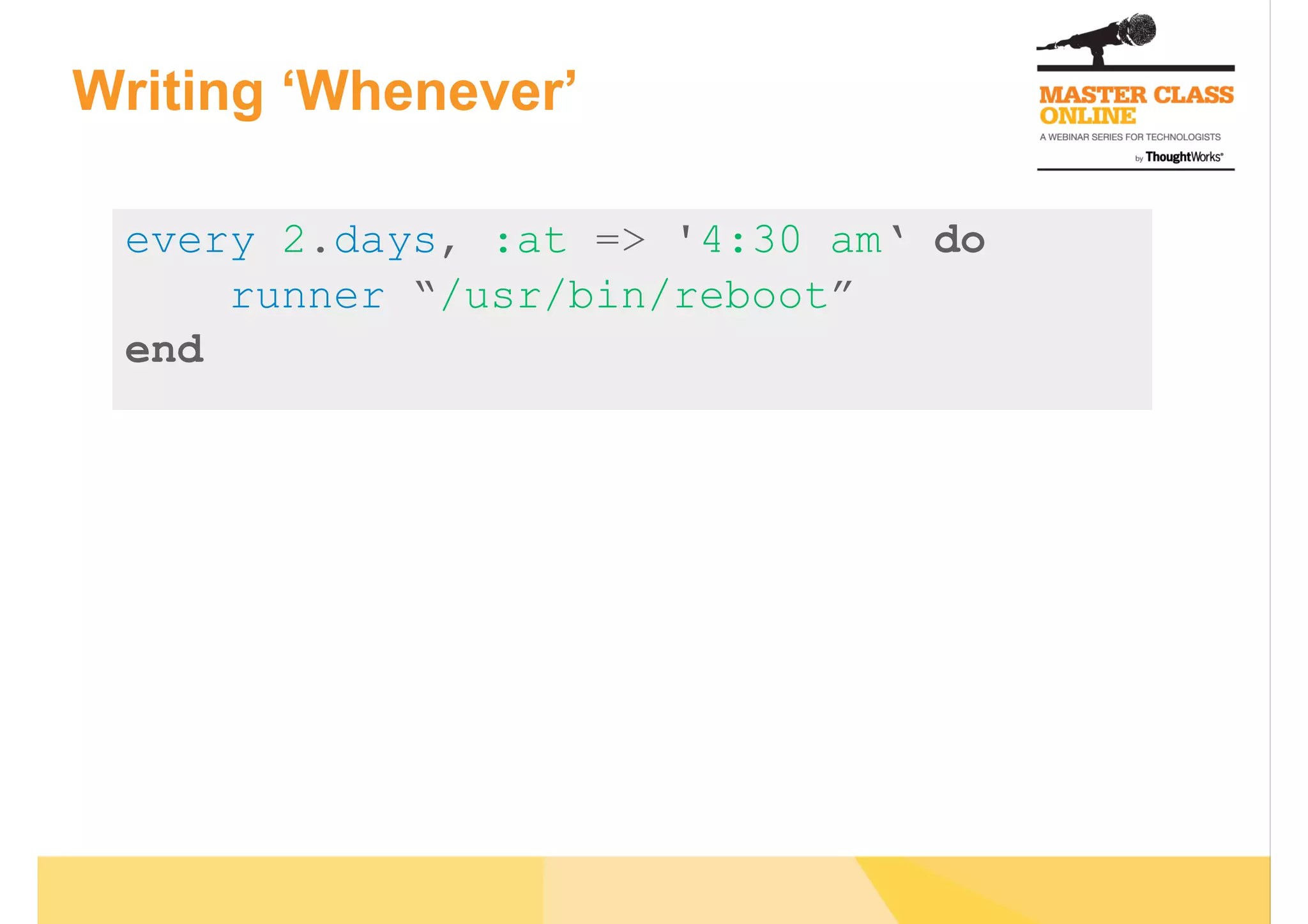 Writing ‘Whenever’
every 2.days, :at => '4:30 am‘ do
runner “/usr/bin/reboot”
end
 