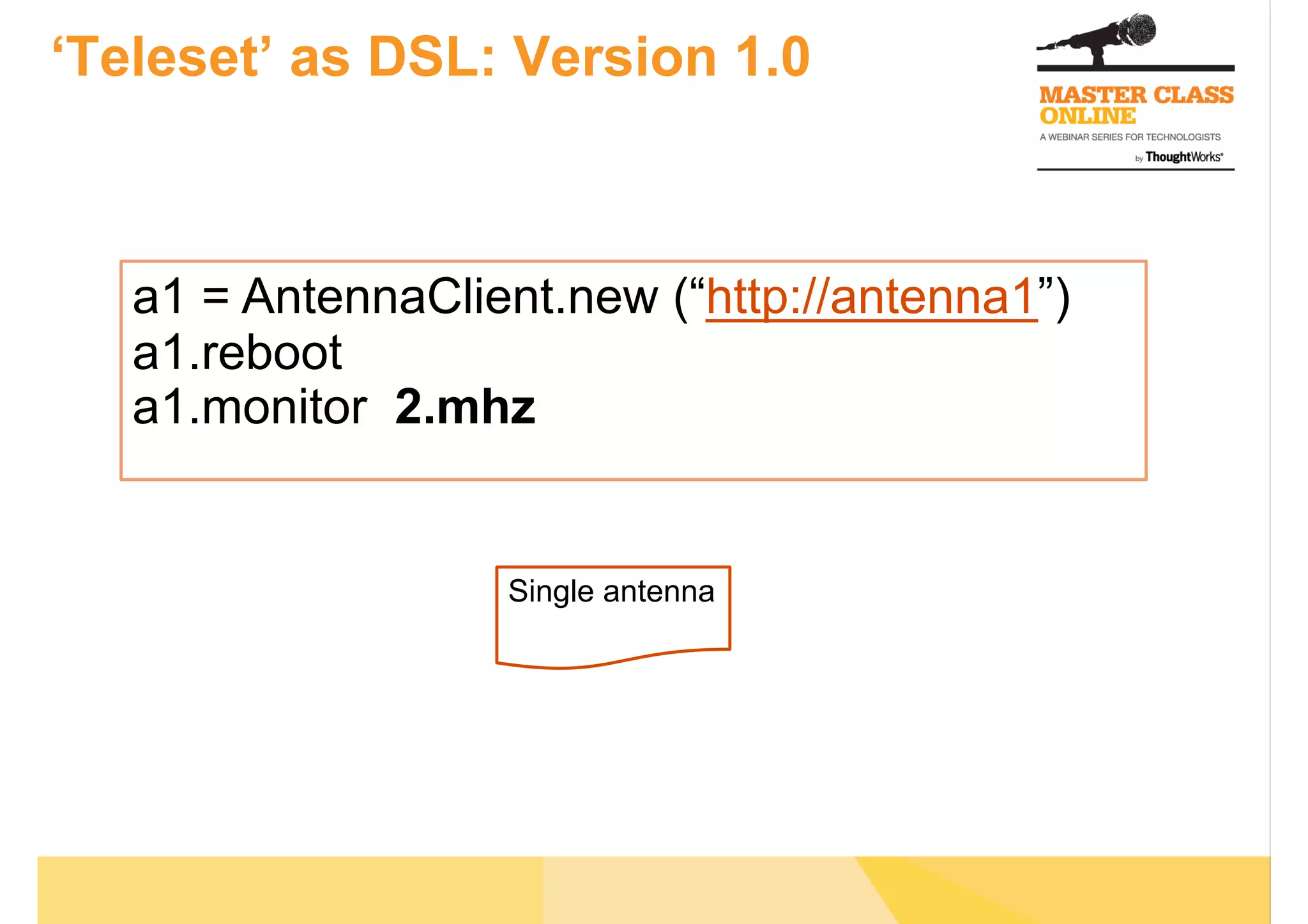 ‘Teleset’ as DSL: Version 1.0
a1 = AntennaClient.new (“http://antenna1”)
a1.reboot
a1.monitor 2.mhz
Single antenna
 