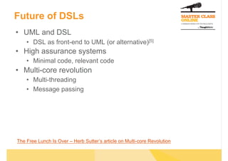 Future of DSLs
•  UML and DSL
•  DSL as front-end to UML (or alternative)[5]
•  High assurance systems
•  Minimal code, relevant code
•  Multi-core revolution
•  Multi-threading
•  Message passing
The Free Lunch Is Over – Herb Sutter’s article on Multi-core Revolution
 