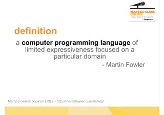 definition
a computer programming language of
limited expressiveness focused on a
particular domain
- Martin Fowler
Martin Fowlers book on DSLs - http://martinfowler.com/dslwip/
 
