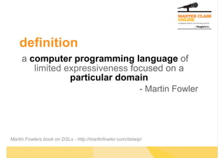 definition
a computer programming language of
limited expressiveness focused on a
particular domain
- Martin Fowler
Martin Fowlers book on DSLs - http://martinfowler.com/dslwip/
 