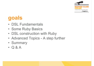 goals
•  DSL Fundamentals
•  Some Ruby Basics
•  DSL construction with Ruby
•  Advanced Topics - A step further
•  Summary
•  Q & A
 