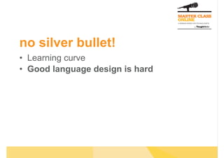 no silver bullet!
•  Learning curve
•  Good language design is hard
 