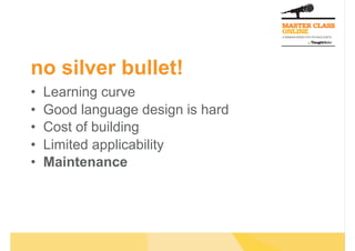 no silver bullet!
•  Learning curve
•  Good language design is hard
•  Cost of building
•  Limited applicability
•  Maintenance
 