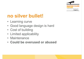 no silver bullet!
•  Learning curve
•  Good language design is hard
•  Cost of building
•  Limited applicability
•  Maintenance
•  Could be overused or abused
 