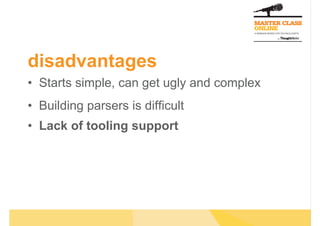 disadvantages
•  Starts simple, can get ugly and complex
•  Building parsers is difficult
•  Lack of tooling support
 