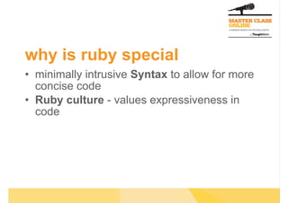 why is ruby special
•  minimally intrusive Syntax to allow for more
concise code
•  Ruby culture - values expressiveness in
code
 