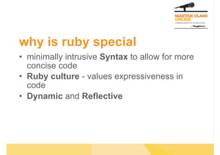 why is ruby special
•  minimally intrusive Syntax to allow for more
concise code
•  Ruby culture - values expressiveness in
code
•  Dynamic and Reflective
 