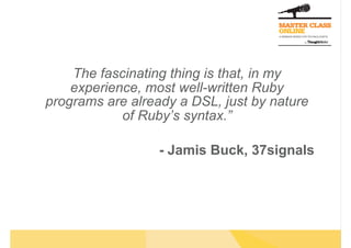 The fascinating thing is that, in my
experience, most well-written Ruby
programs are already a DSL, just by nature
of Ruby’s syntax.”
- Jamis Buck, 37signals
 