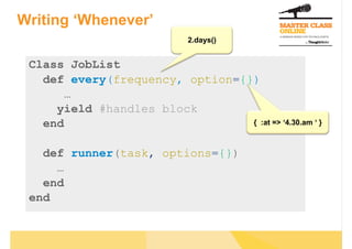 Writing ‘Whenever’
Class JobList
def every(frequency, option={})
…
yield #handles block
end
def runner(task, options={})
…
end
end
2.days()
{ :at => ‘4.30.am ‘ }
 