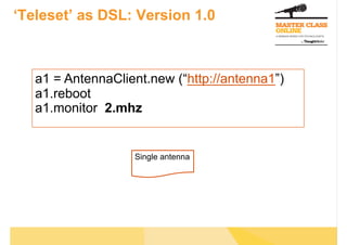 ‘Teleset’ as DSL: Version 1.0
a1 = AntennaClient.new (“http://antenna1”)
a1.reboot
a1.monitor 2.mhz
Single antenna
 