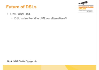 Future of DSLs
•  UML and DSL
    •  DSL as front-end to UML (or alternative)[5]




Book “MDA Distilled” (page 16)
 