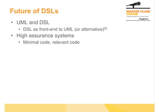 Future of DSLs
•  UML and DSL
  •  DSL as front-end to UML (or alternative)[5]
•  High assurance systems
  •  Minimal code, relevant code
 