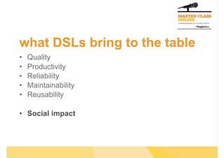 what DSLs bring to the table
•    Quality
•    Productivity
•    Reliability
•    Maintainability
•    Reusability

•  Social impact
 