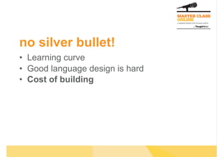 no silver bullet!
•  Learning curve
•  Good language design is hard
•  Cost of building
 