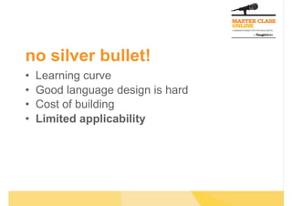 no silver bullet!
•    Learning curve
•    Good language design is hard
•    Cost of building
•    Limited applicability
 