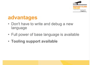 advantages
•  Don't have to write and debug a new
   language
•  Full power of base language is available
•  Tooling support available
 