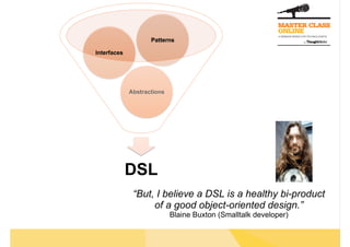 Patterns

Interfaces




             Abstractions




             DSL
              “But, I believe a DSL is a healthy bi-product
                   of a good object-oriented design.”
                            Blaine Buxton (Smalltalk developer)
 
