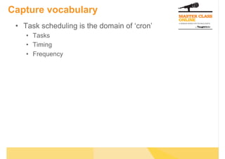 Capture vocabulary
 •  Task scheduling is the domain of ‘cron’
    •  Tasks
    •  Timing
    •  Frequency
 