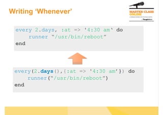 Writing ‘Whenever’

 every 2.days, :at => '4:30 am‘ do
     runner “/usr/bin/reboot”
 end




 every(2.days(),{:at => '4:30 am’}) do
     runner(“/usr/bin/reboot”)
 end
 