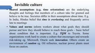 Invisible culture
• Shared assumptions (e.g. time orientation) are the underlying
thoughts and feelings that members of a ...