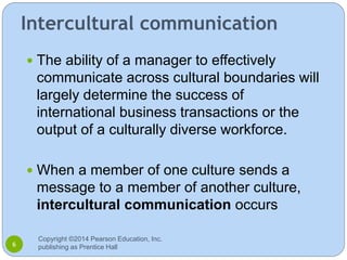 Intercultural communication
 The ability of a manager to effectively
communicate across cultural boundaries will
largely ...