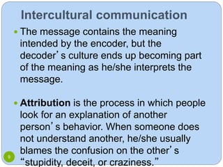 Intercultural communication
 The message contains the meaning
intended by the encoder, but the
decoder’s culture ends up ...