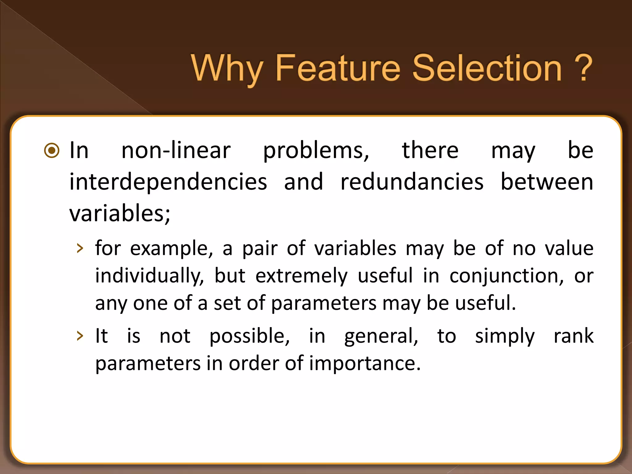  In non-linear problems, there may be interdependencies and redundancies between variables; › for example, a pair of variables may be of no value individually, but extremely useful in conjunction, or any one of a set of parameters may be useful. › It is not possible, in general, to simply rank parameters in order of importance. 