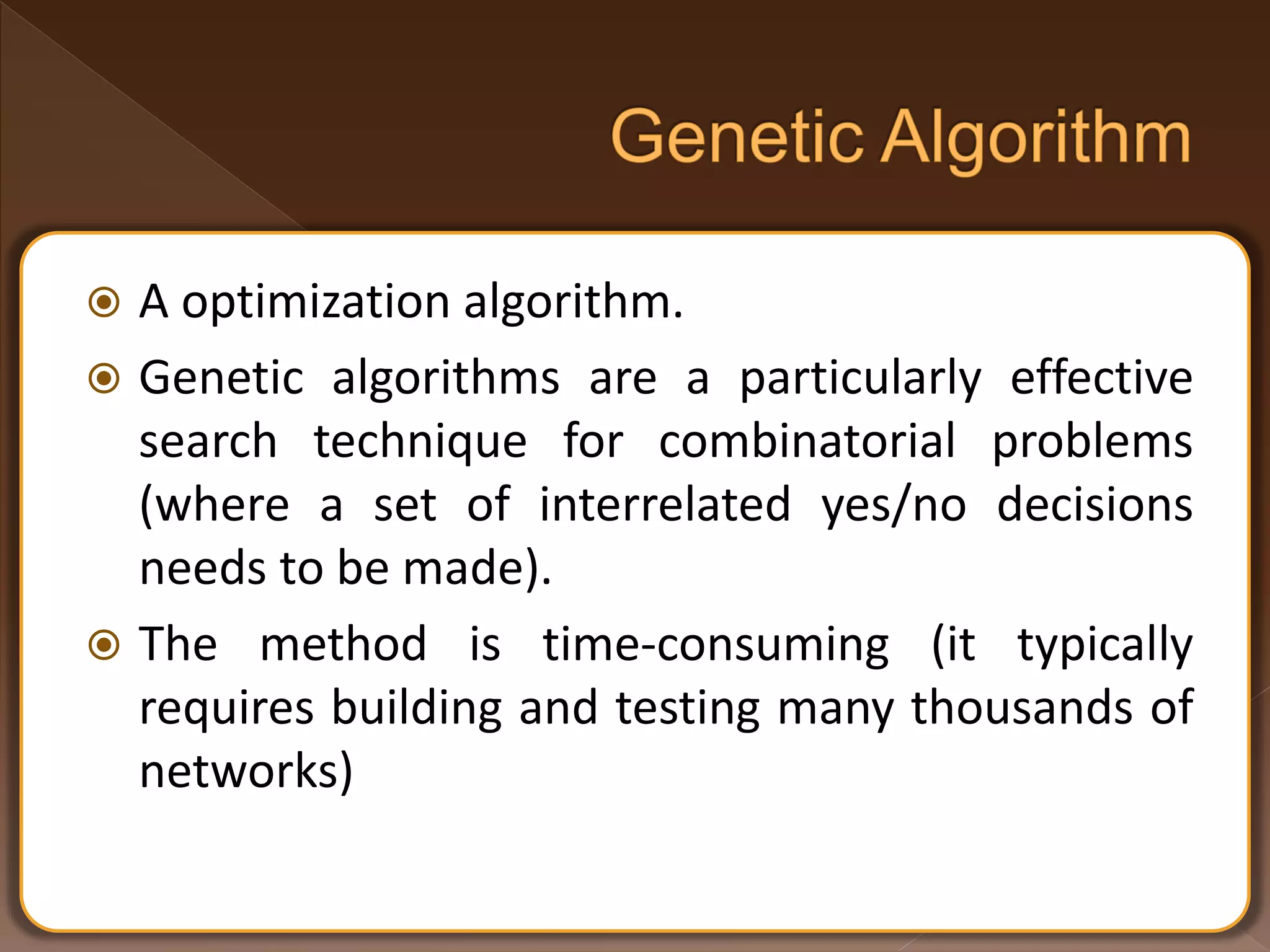  A optimization algorithm.  Genetic algorithms are a particularly effective search technique for combinatorial problems (where a set of interrelated yes/no decisions needs to be made).  The method is time-consuming (it typically requires building and testing many thousands of networks) 