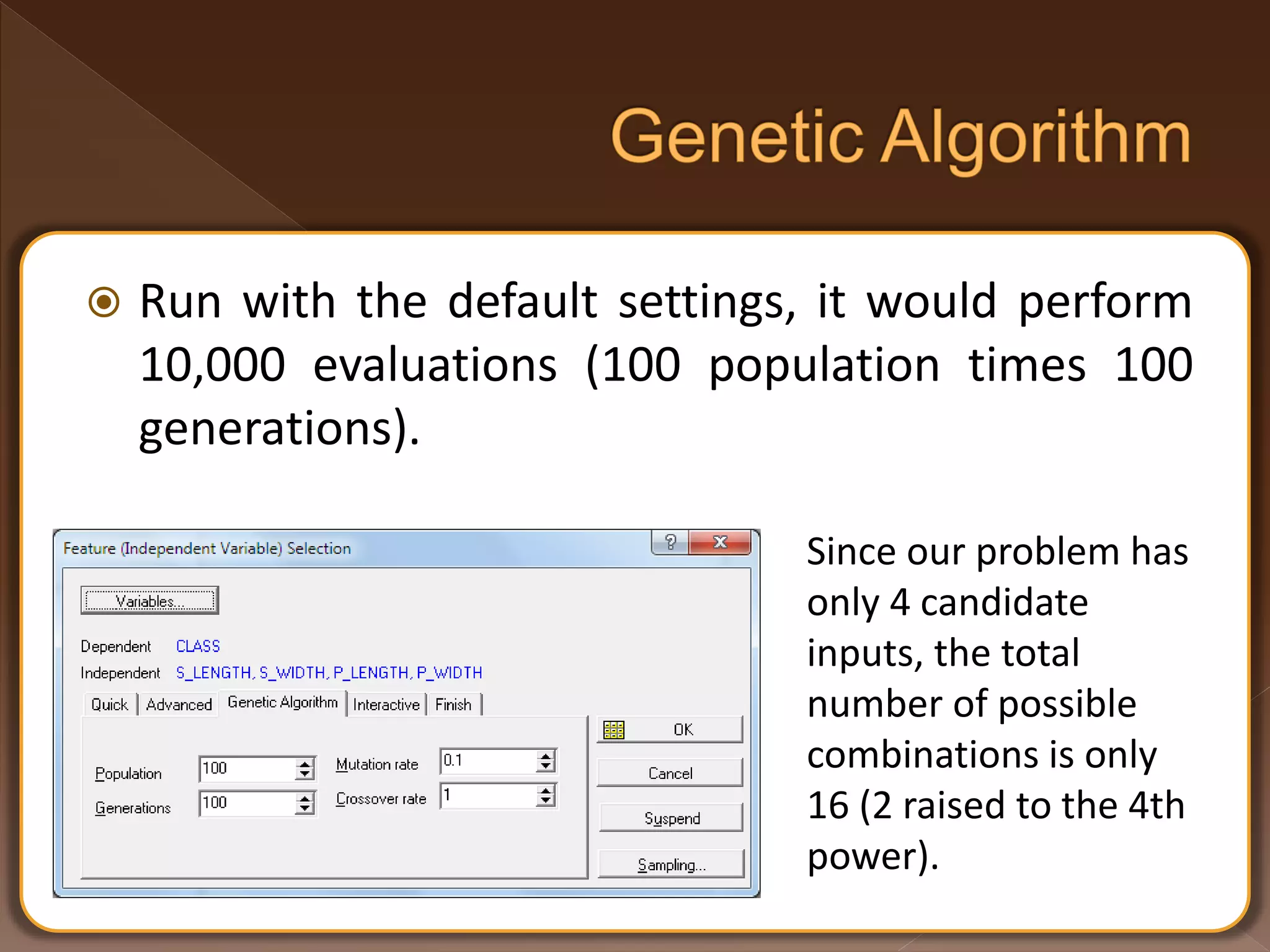 Run with the default settings, it would perform 10,000 evaluations (100 population times 100 generations). Since our problem has only 4 candidate inputs, the total number of possible combinations is only 16 (2 raised to the 4th power). 