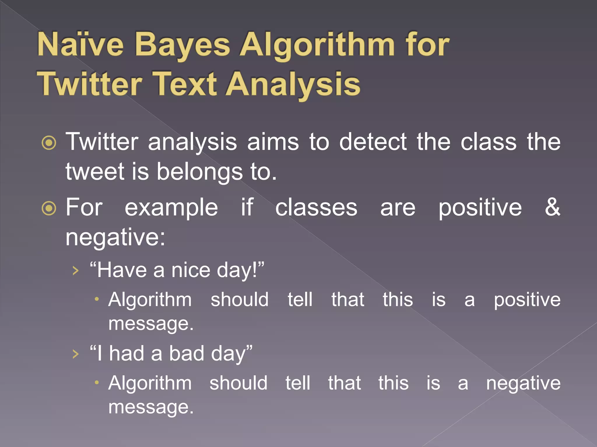  Twitter analysis aims to detect the class the tweet is belongs to.  For example if classes are positive & negative: › “Have a nice day!”  Algorithm should tell that this is a positive message. › “I had a bad day”  Algorithm should tell that this is a negative message. 