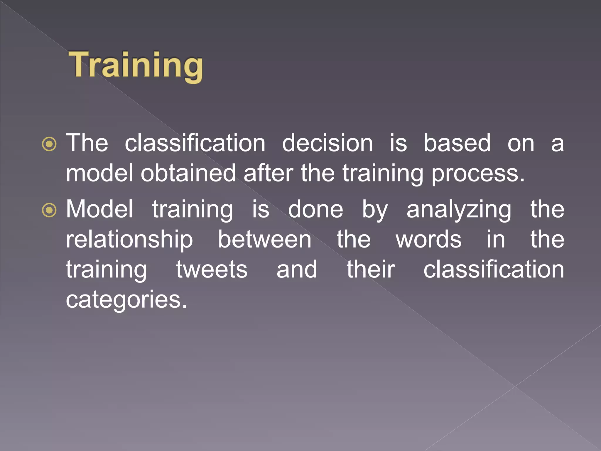  The classification decision is based on a model obtained after the training process.  Model training is done by analyzing the relationship between the words in the training tweets and their classification categories. 